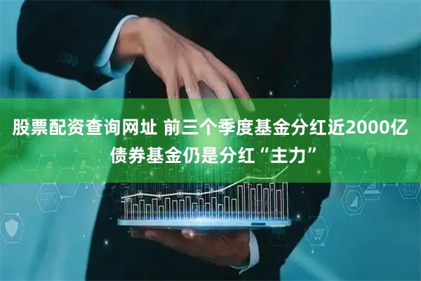 股票配资查询网址 前三个季度基金分红近2000亿 债券基金仍是分红“主力”