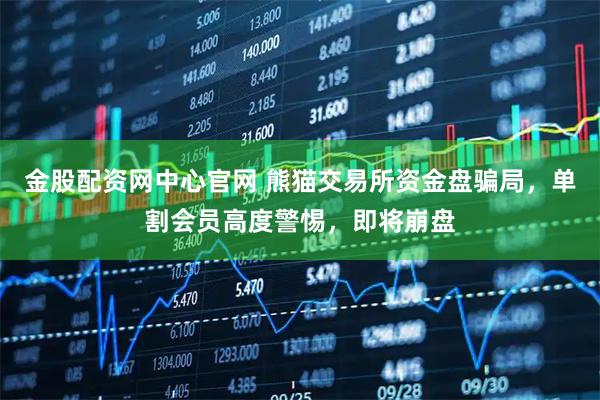 金股配资网中心官网 熊猫交易所资金盘骗局，单割会员高度警惕，即将崩盘