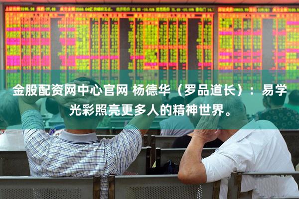 金股配资网中心官网 杨德华（罗品道长）：易学光彩照亮更多人的精神世界。