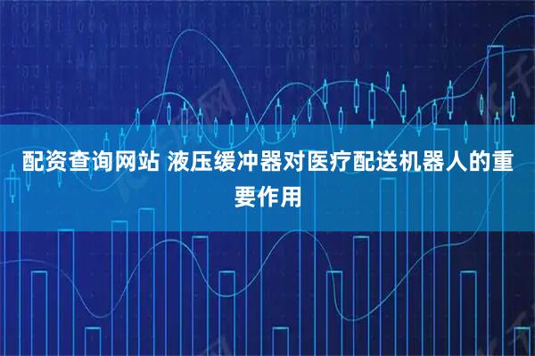 配资查询网站 液压缓冲器对医疗配送机器人的重要作用